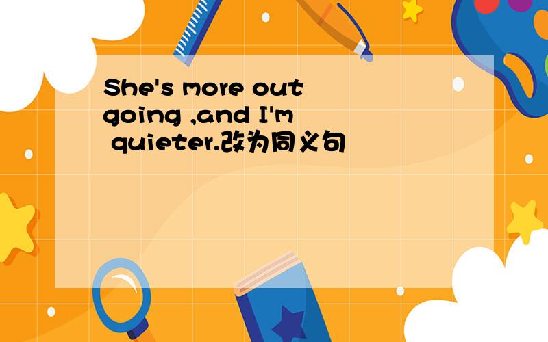 She's more outgoing ,and I'm quieter.改为同义句