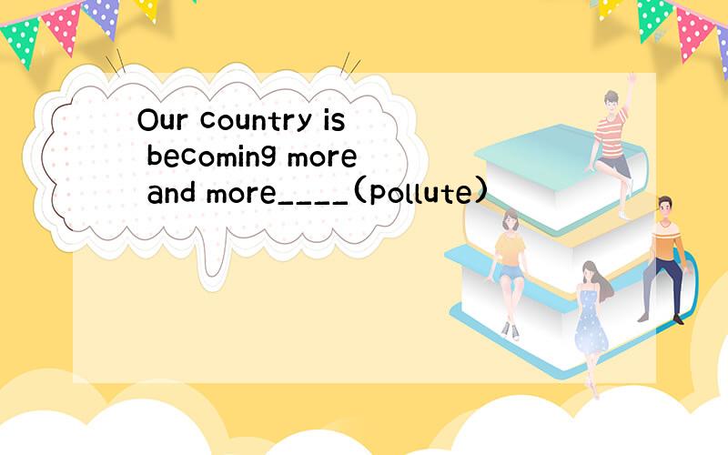 Our country is becoming more and more____(pollute)