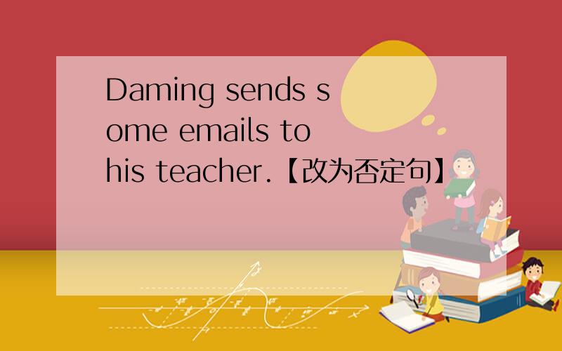 Daming sends some emails to his teacher.【改为否定句】