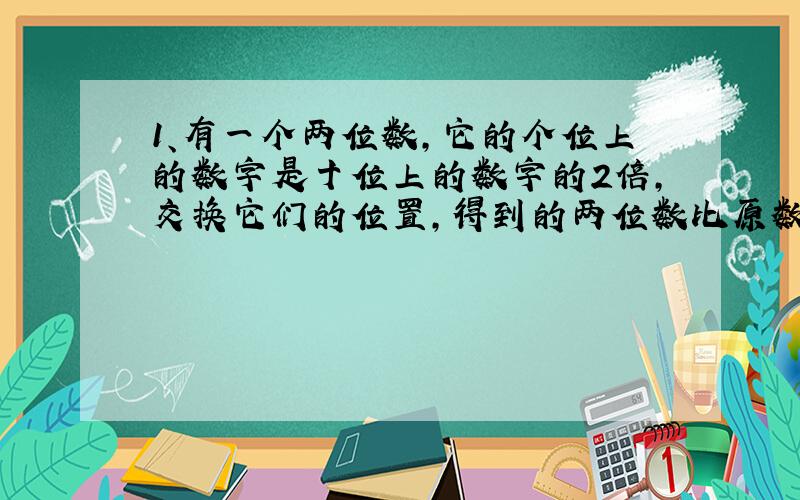 1、有一个两位数,它的个位上的数字是十位上的数字的2倍,交换它们的位置,得到的两位数比原数大27.原来的两位数是多少?