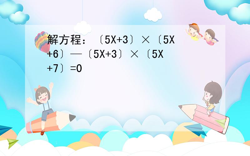 解方程：〔5X+3〕×〔5X+6〕—〔5X+3〕×〔5X+7〕=0