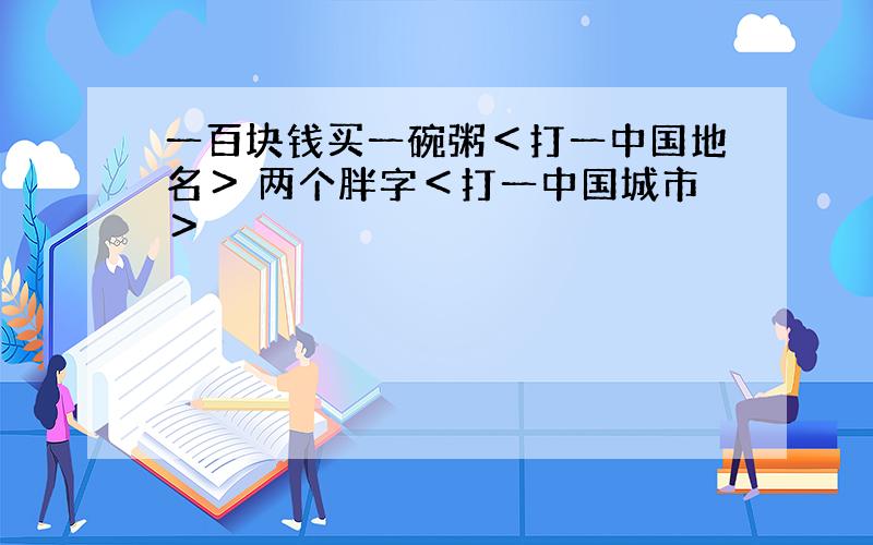 一百块钱买一碗粥＜打一中国地名＞ 两个胖字＜打一中国城市＞