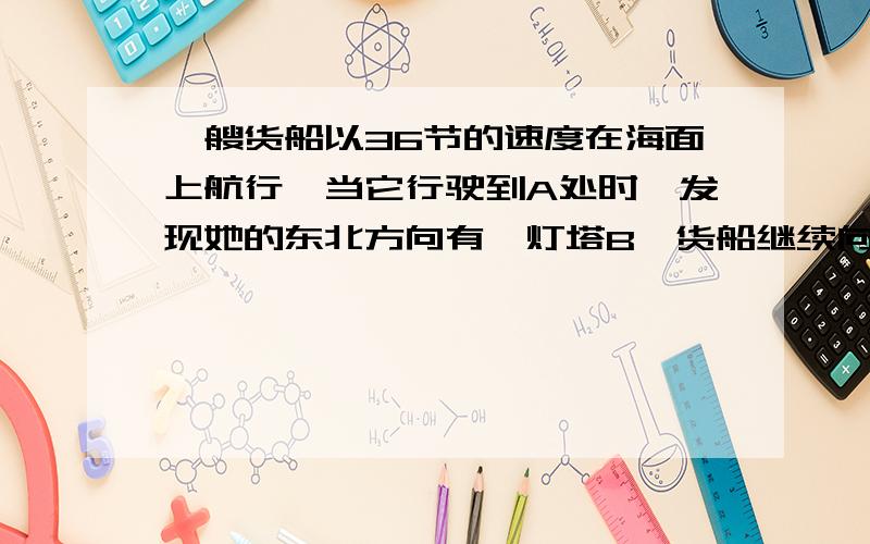 一艘货船以36节的速度在海面上航行,当它行驶到A处时,发现她的东北方向有一灯塔B,货船继续向北航行40mim后到达C处,