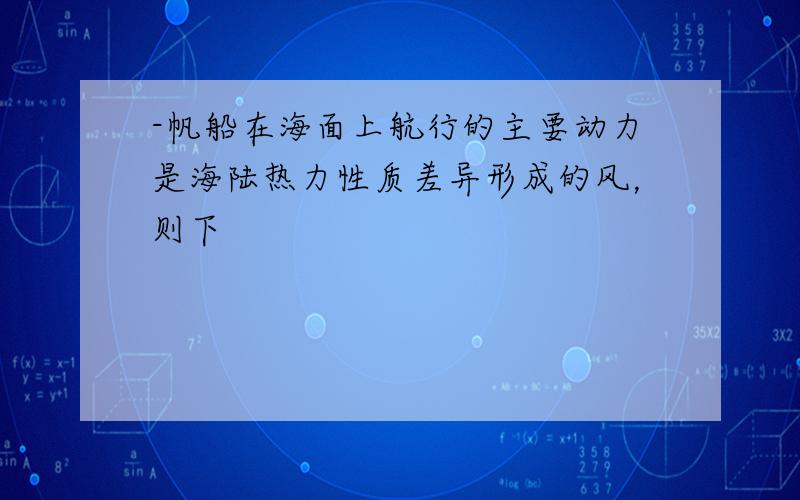 -帆船在海面上航行的主要动力是海陆热力性质差异形成的风，则下