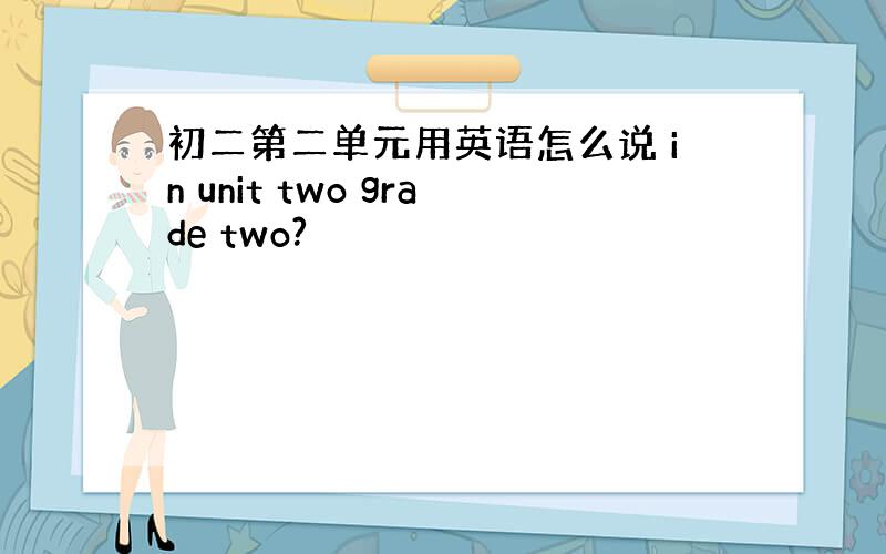 初二第二单元用英语怎么说 in unit two grade two?