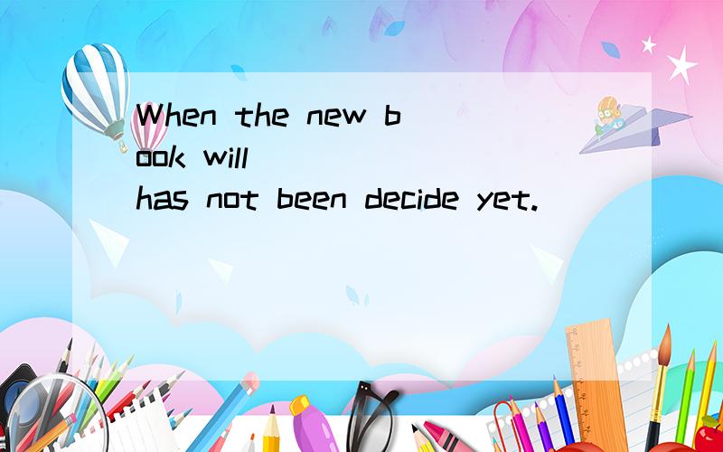 When the new book will ____ has not been decide yet.