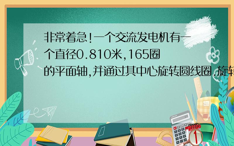 非常着急!一个交流发电机有一个直径0.810米,165圈的平面轴,并通过其中心旋转圆线圈.旋转的线圈在均匀磁场0.350