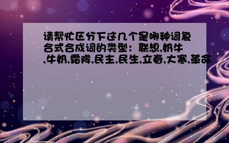 请帮忙区分下这几个是哪种词复合式合成词的类型：联想,奶牛,牛奶,霜降,民主,民生,立春,大寒,革命