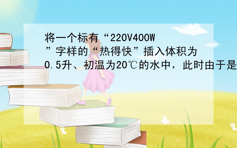 将一个标有“220V400W”字样的“热得快”插入体积为0.5升、初温为20℃的水中，此时由于是用电高峰，实际电压为21