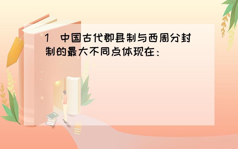 1．中国古代郡县制与西周分封制的最大不同点体现在：