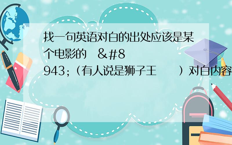 找一句英语对白的出处应该是某个电影的⋯⋯（有人说是狮子王⋯⋯）对白内容大