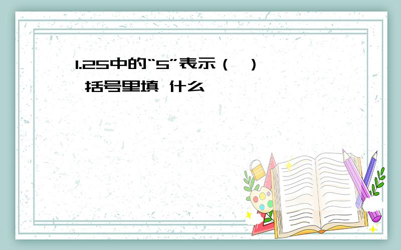 1.25中的“5”表示（ ） 括号里填 什么