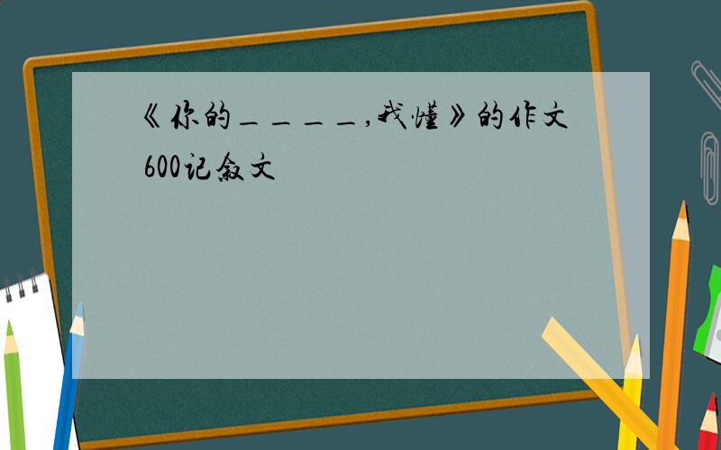 《你的____,我懂》的作文 600记叙文