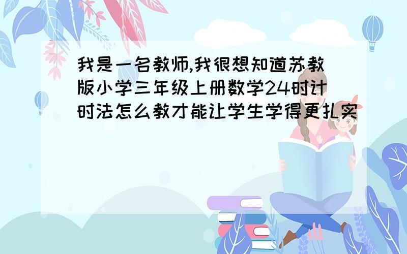 我是一名教师,我很想知道苏教版小学三年级上册数学24时计时法怎么教才能让学生学得更扎实