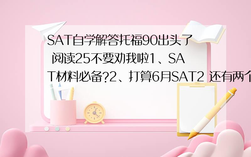 SAT自学解答托福90出头了 阅读25不要劝我啦1、SAT材料必备?2、打算6月SAT2 还有两个月怎样复习?3、我SA