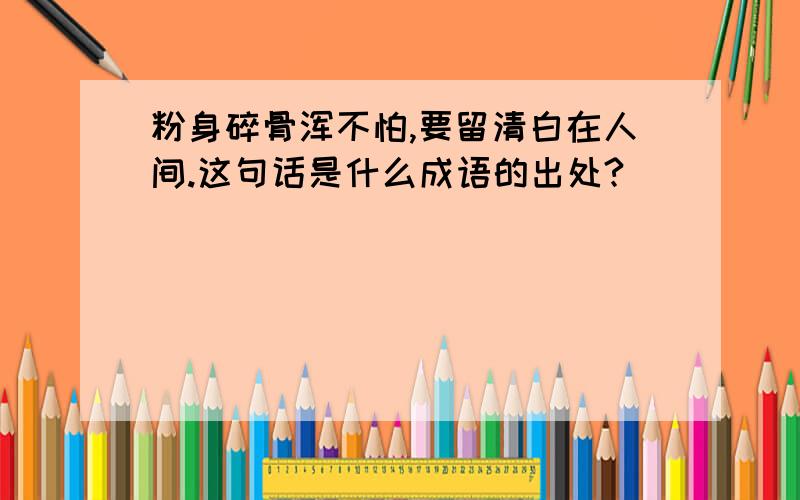 粉身碎骨浑不怕,要留清白在人间.这句话是什么成语的出处?