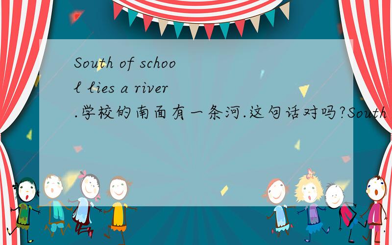 South of school lies a river.学校的南面有一条河.这句话对吗?South 在里面做什么成分?