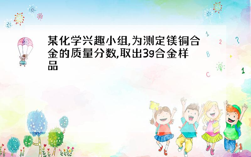 某化学兴趣小组,为测定镁铜合金的质量分数,取出3g合金样品