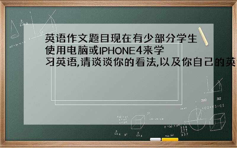 英语作文题目现在有少部分学生使用电脑或IPHONE4来学习英语,请谈谈你的看法,以及你自己的英语学习方法（初二水平英语作