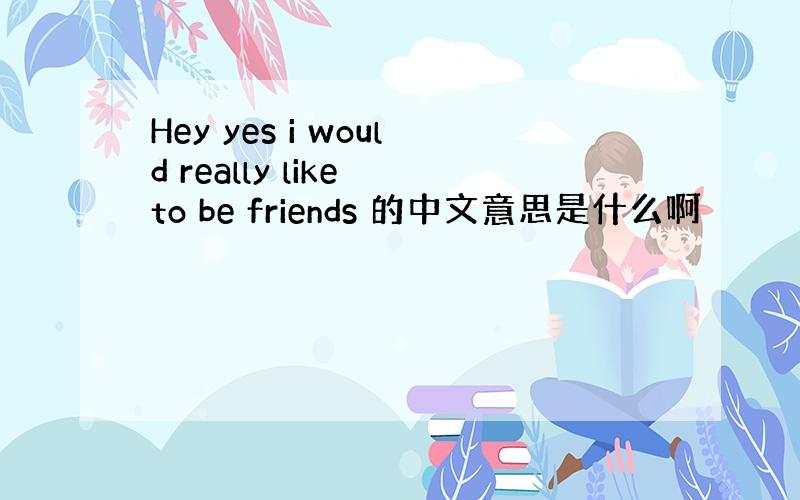 Hey yes i would really like to be friends 的中文意思是什么啊