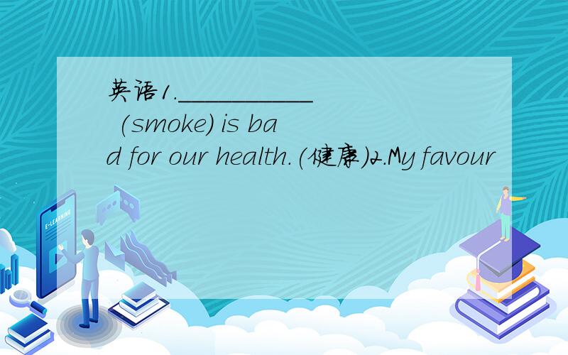 英语1.__________ (smoke) is bad for our health.(健康)2．My favour