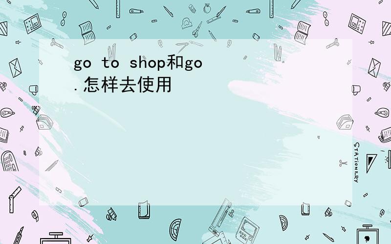 go to shop和go .怎样去使用