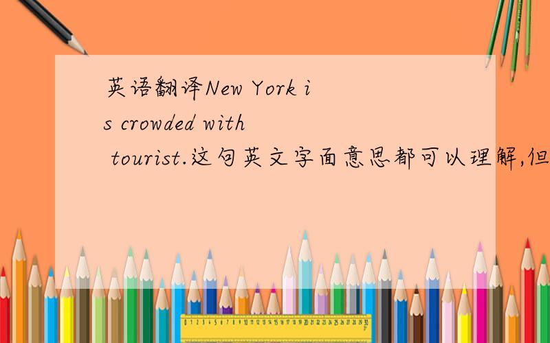 英语翻译New York is crowded with tourist.这句英文字面意思都可以理解,但是如何翻译使得语