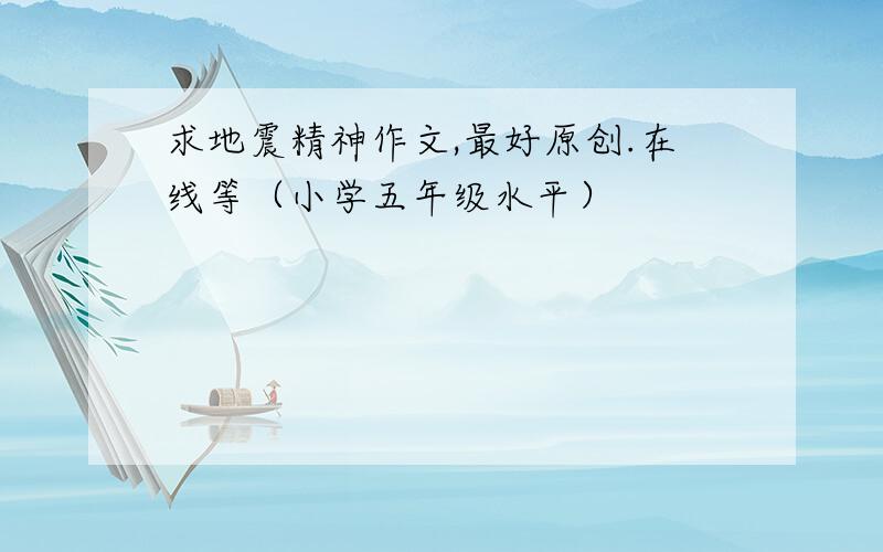 求地震精神作文,最好原创.在线等（小学五年级水平）