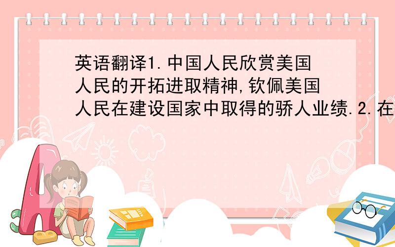 英语翻译1.中国人民欣赏美国人民的开拓进取精神,钦佩美国人民在建设国家中取得的骄人业绩.2.在17世纪和18世纪,中国的