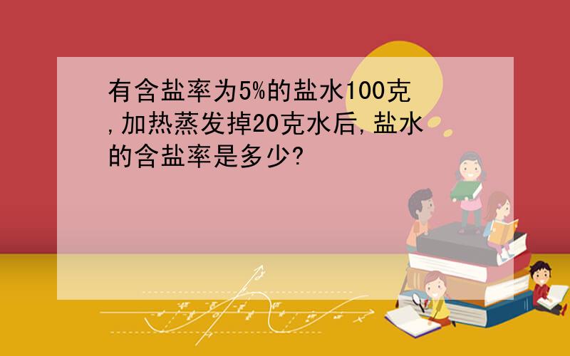 有含盐率为5%的盐水100克,加热蒸发掉20克水后,盐水的含盐率是多少?