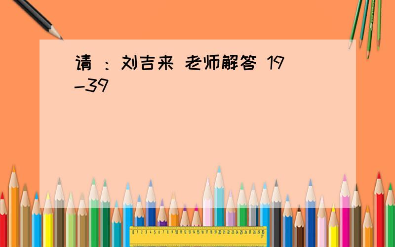 请 ：刘吉来 老师解答 19-39