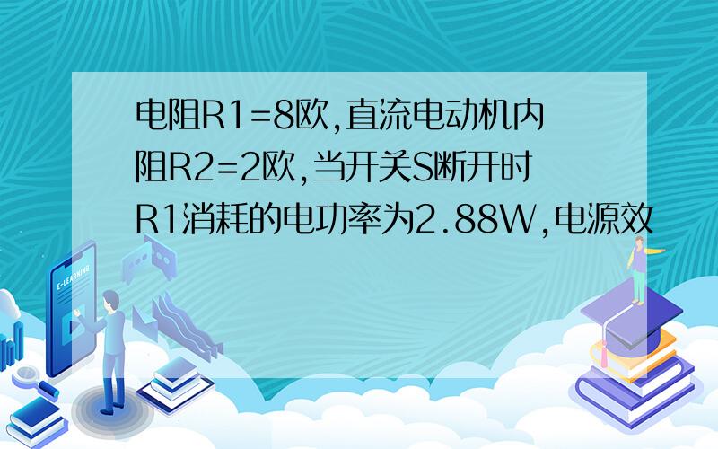 电阻R1=8欧,直流电动机内阻R2=2欧,当开关S断开时R1消耗的电功率为2.88W,电源效