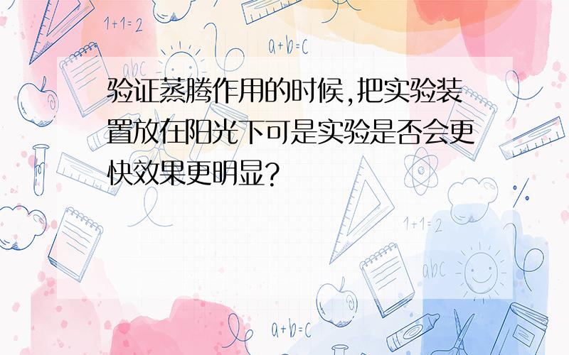 验证蒸腾作用的时候,把实验装置放在阳光下可是实验是否会更快效果更明显?