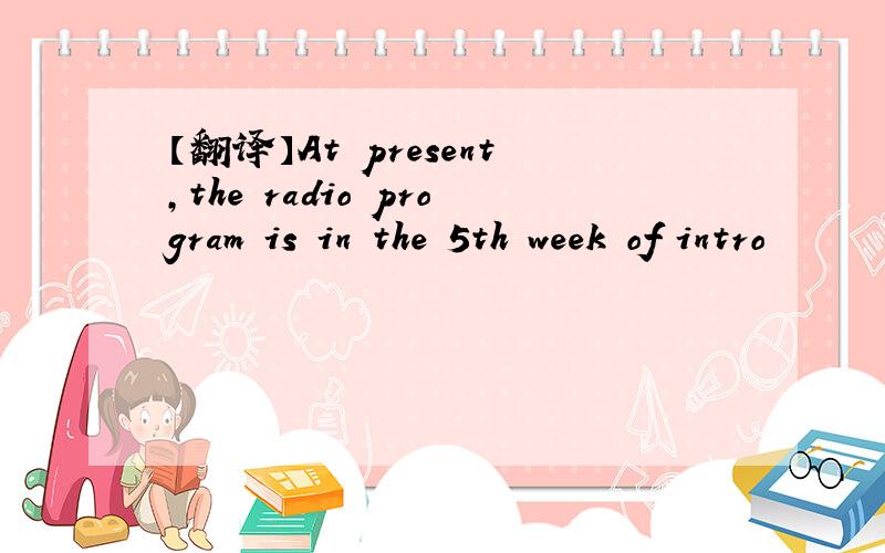 【翻译】At present,the radio program is in the 5th week of intro