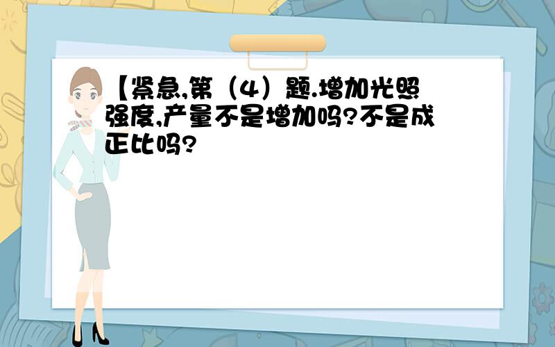 【紧急,第（4）题.增加光照强度,产量不是增加吗?不是成正比吗?