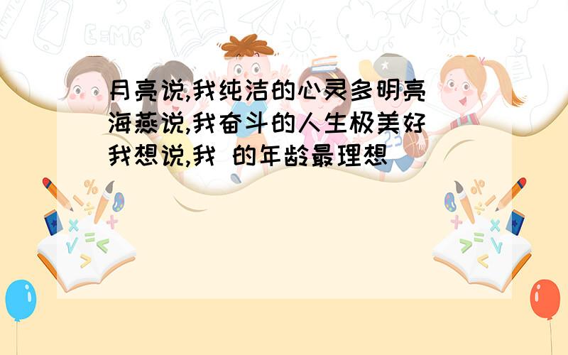 月亮说,我纯洁的心灵多明亮 海燕说,我奋斗的人生极美好 我想说,我 的年龄最理想