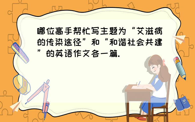 哪位高手帮忙写主题为“艾滋病的传染途径”和“和谐社会共建”的英语作文各一篇.