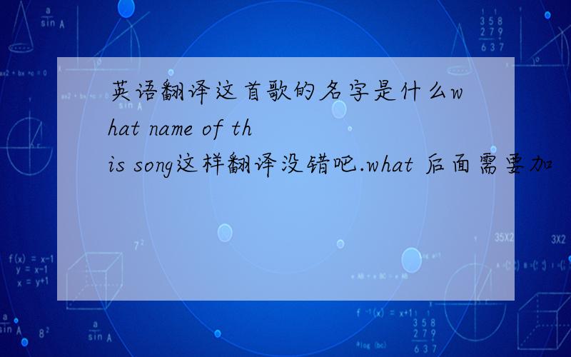 英语翻译这首歌的名字是什么what name of this song这样翻译没错吧.what 后面需要加‘S吗?