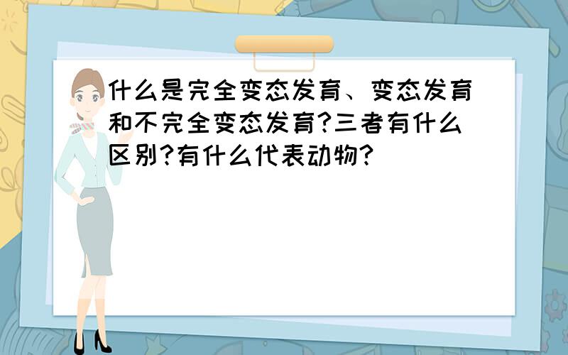 什么是完全变态发育、变态发育和不完全变态发育?三者有什么区别?有什么代表动物?