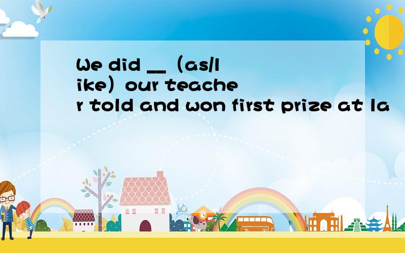 We did __（as/like）our teacher told and won first prize at la