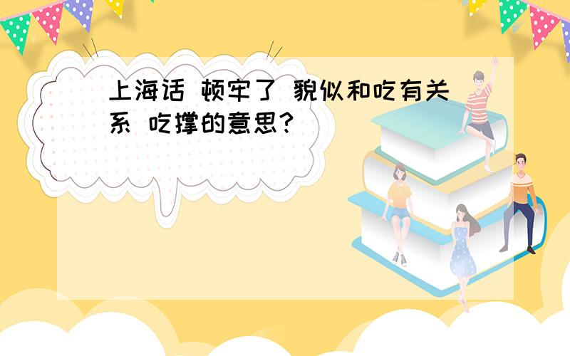 上海话 顿牢了 貌似和吃有关系 吃撑的意思?