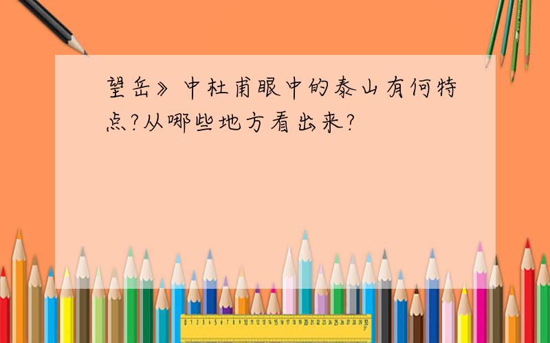 望岳》中杜甫眼中的泰山有何特点?从哪些地方看出来?