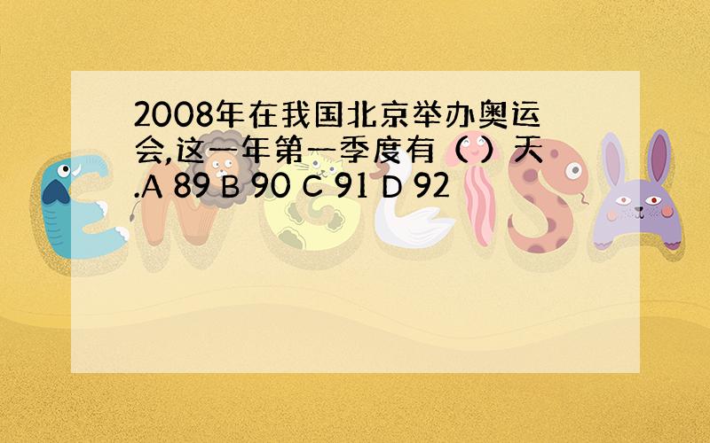 2008年在我国北京举办奥运会,这一年第一季度有（ ）天.A 89 B 90 C 91 D 92