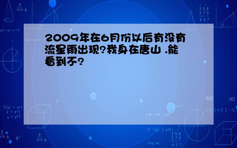 2009年在6月份以后有没有流星雨出现?我身在唐山 .能看到不?