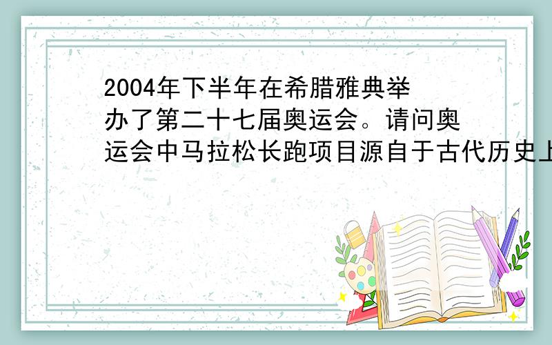 2004年下半年在希腊雅典举办了第二十七届奥运会。请问奥运会中马拉松长跑项目源自于古代历史上的哪一次战争 &n