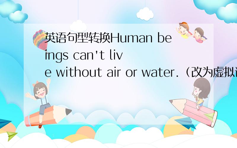 英语句型转换Human beings can't live without air or water.（改为虚拟语气）H