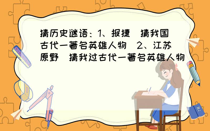 猜历史谜语：1、报捷（猜我国古代一著名英雄人物）2、江苏原野（猜我过古代一著名英雄人物）