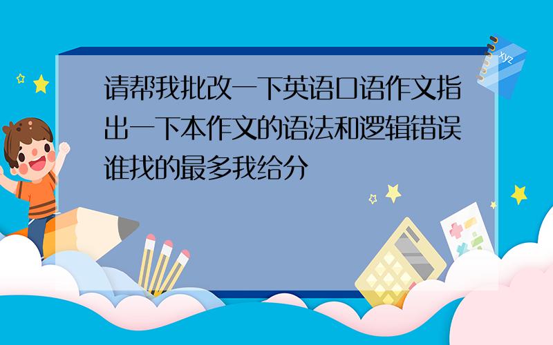 请帮我批改一下英语口语作文指出一下本作文的语法和逻辑错误谁找的最多我给分