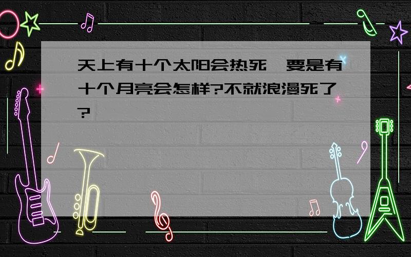 天上有十个太阳会热死,要是有十个月亮会怎样?不就浪漫死了?