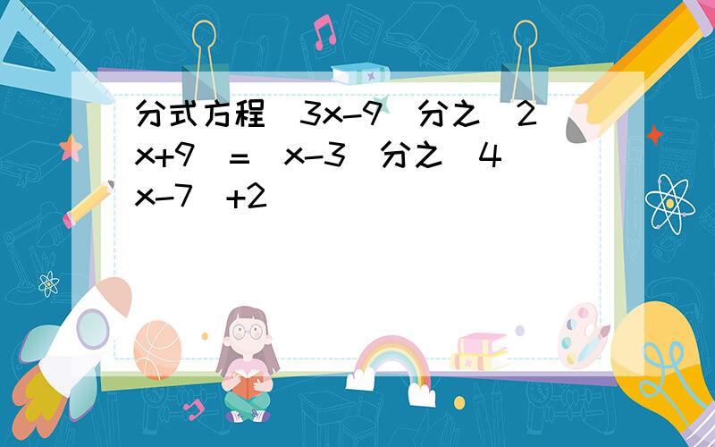 分式方程（3x-9）分之（2x+9）=（x-3）分之（4x-7）+2